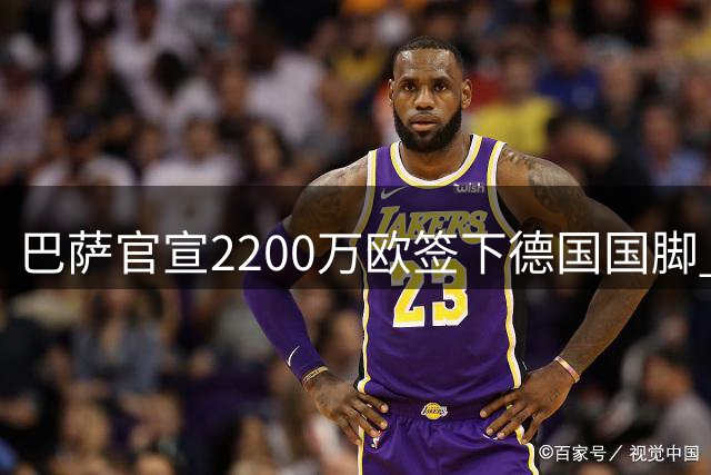 巴萨官宣2200万欧签下德国国脚 纽卡3400万镑锁定摩纳哥20岁中场